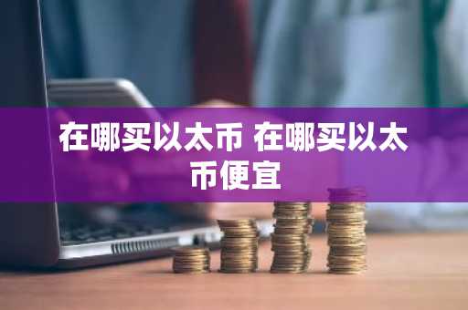 在哪买以太币 在哪买以太币便宜