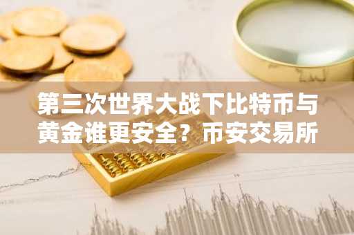 第三次世界大战下比特币与黄金谁更安全？币安交易所注册入口助你提前布局
