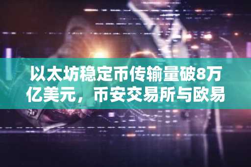 以太坊稳定币传输量破8万亿美元，币安交易所与欧易入口助你把握交易机遇