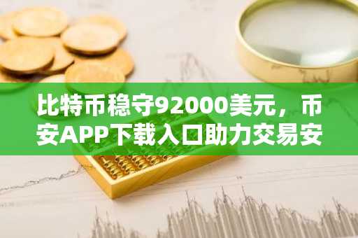比特币稳守92000美元,币安APP下载入口助力交易安全