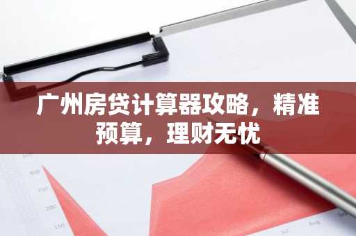 广州房贷计算器攻略,精准预算,理财无忧