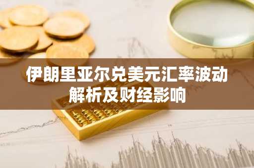 伊朗里亚尔兑美元汇率波动解析及财经影响