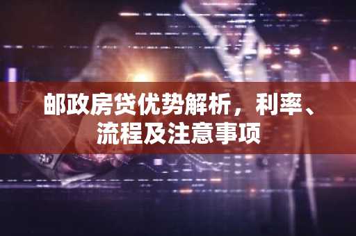 邮政房贷优势解析，利率、流程及注意事项