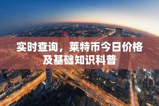 实时查询，莱特币今日价格及基础知识科普