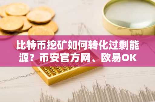 比特币挖矿如何转化过剩能源?币安官方网、欧易OKX入口助你掌握市场趋势