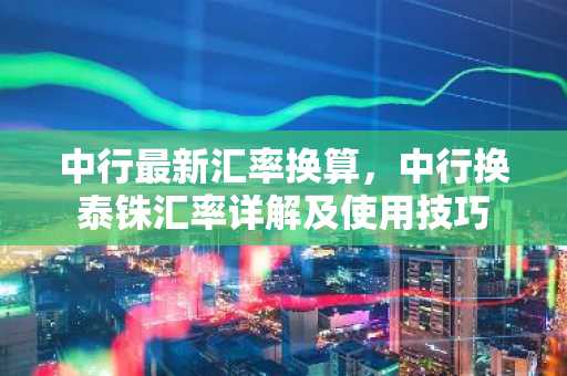 中行最新汇率换算，中行换泰铢汇率详解及使用技巧