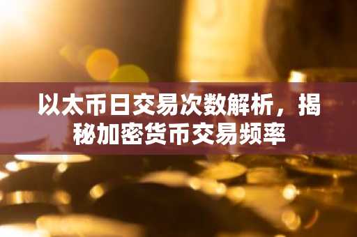 以太币日交易次数解析,揭秘加密货币交易频率