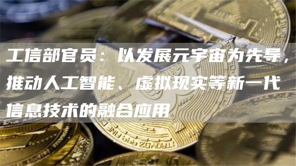 工信部官员：以发展元宇宙为先导，推动人工智能、虚拟现实等新一代信息技术的融合应用