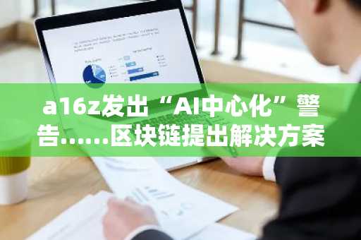 a16z发出“AI中心化”警告……区块链提出解决方案并公开11个应用场景