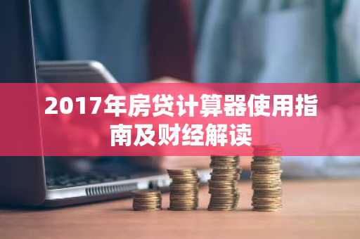 2017年房贷计算器使用指南及财经解读