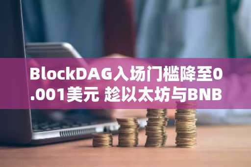 BlockDAG入场门槛降至0.001美元 趁以太坊与BNB高涨之际 抢占上币前50倍收益先机