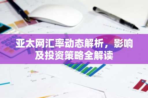 亚太网汇率动态解析，影响及投资策略全解读