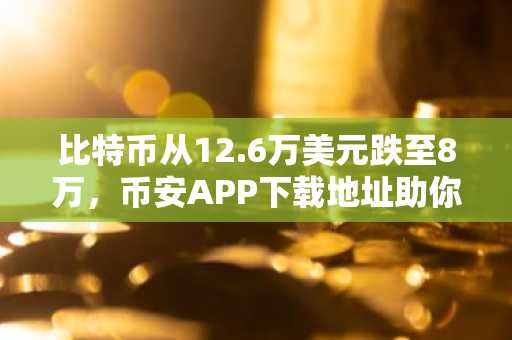 比特币从12.6万美元跌至8万，币安APP下载地址助你把握市场重启时机