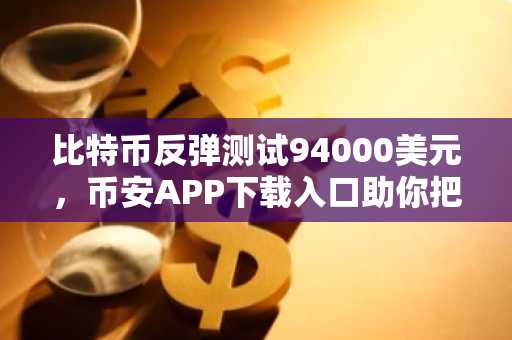 比特币反弹测试94000美元,币安APP下载入口助你把握链上静默期机会