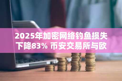 2025年加密网络钓鱼损失下降83% 币安交易所与欧易交易所助力安全交易