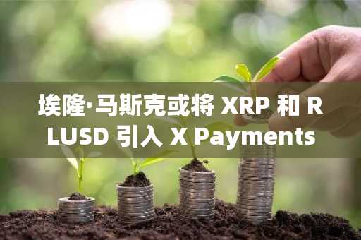 埃隆·马斯克或将 XRP 和 RLUSD 引入 X Payments