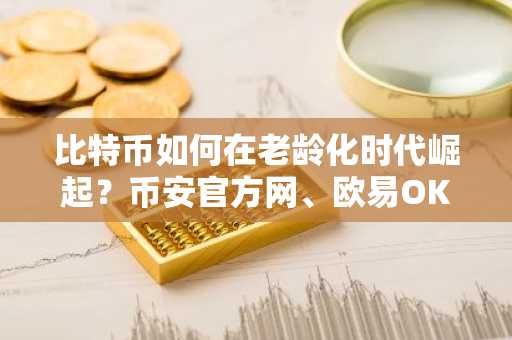 比特币如何在老龄化时代崛起？币安官方网、欧易OKX注册入口最新地址