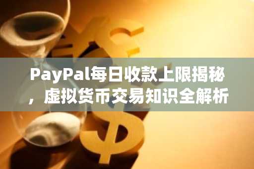 PayPal每日收款上限揭秘，虚拟货币交易知识全解析