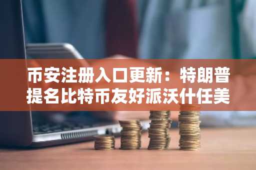 币安注册入口更新：特朗普提名比特币友好派沃什任美联储主席