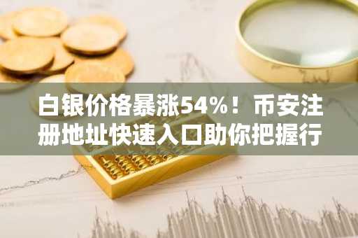 白银价格暴涨54%！币安注册地址快速入口助你把握行情