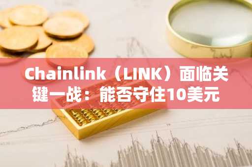 Chainlink（LINK）面临关键一战：能否守住10美元防线？