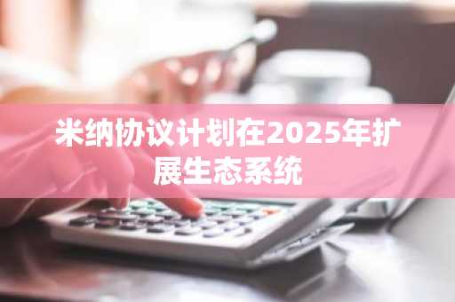 米纳协议计划在2025年扩展生态系统