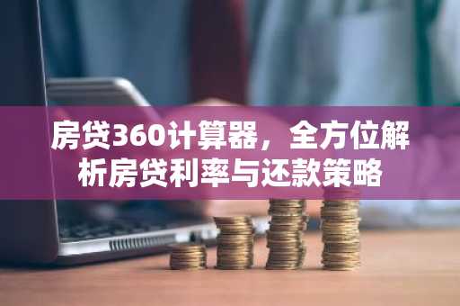房贷360计算器，全方位解析房贷利率与还款策略