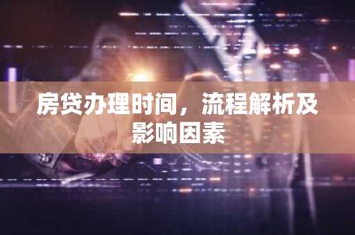 房贷办理时间，流程解析及影响因素