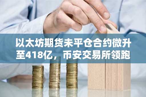 以太坊期货未平仓合约微升至418亿，币安交易所领跑全球交易入口
