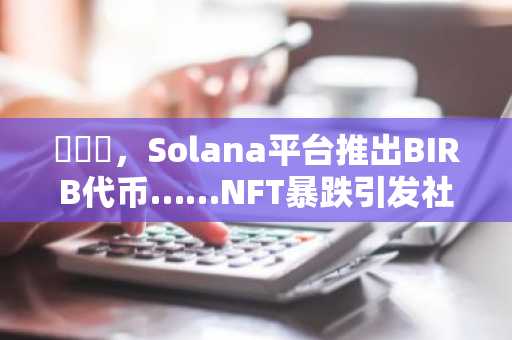 문버즈，Solana平台推出BIRB代币……NFT暴跌引发社区强烈抵制