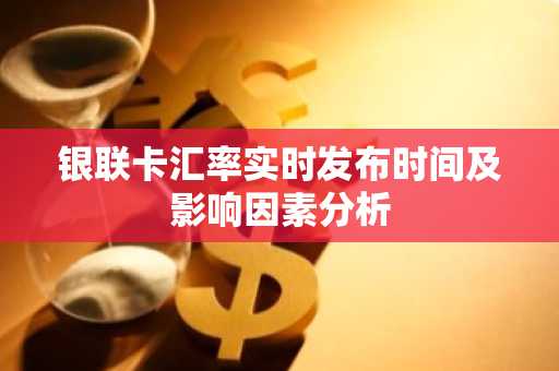 银联卡汇率实时发布时间及影响因素分析