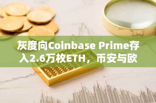 灰度向Coinbase Prime存入2.6万枚ETH,币安与欧易用户关注资产配置新动向