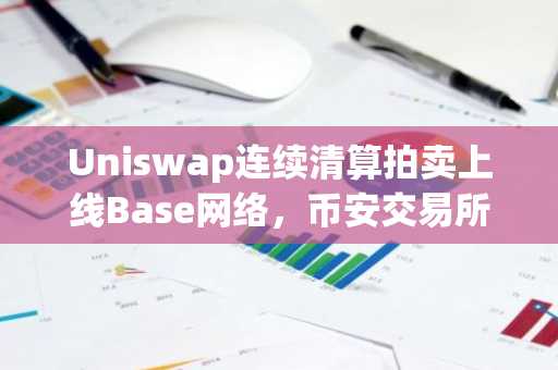 Uniswap连续清算拍卖上线Base网络,币安交易所支持多链资产交易