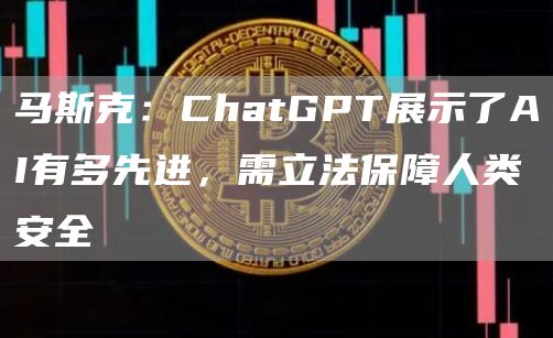 马斯克：ChatGPT展示了AI有多先进，需立法保障人类安全