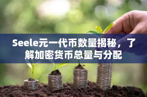 Seele元一代币数量揭秘，了解加密货币总量与分配