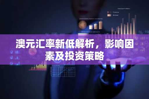 澳元汇率新低解析，影响因素及投资策略