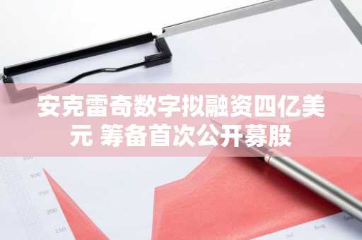 安克雷奇数字拟融资四亿美元 筹备首次公开募股