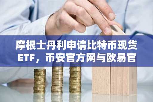 摩根士丹利申请比特币现货ETF,币安官方网与欧易官方网同步支持交易入口