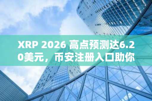 XRP 2026 高点预测达6.20美元，币安注册入口助你把握机会